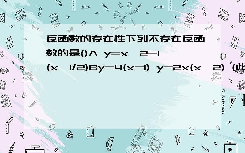 反函数的存在性下列不存在反函数的是()A y=x^2-1(x>1/2)By=4(x=1) y=2x(x≥2) (此题的Y=后面是大括号 然后再是上述两个式子)Cyx^3+2(X∈R)Dy=2lg(x-1)+3(x>1)Eyx(2-x)(x≥0)
