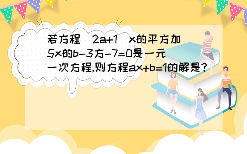 若方程（2a+1）x的平方加5x的b-3方-7=0是一元一次方程,则方程ax+b=1的解是?