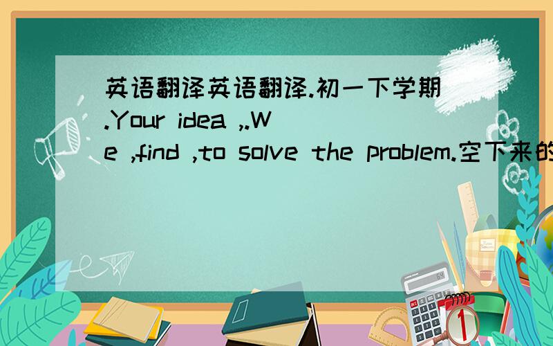 英语翻译英语翻译.初一下学期.Your idea ,.We ,find ,to solve the problem.空下来的地方是填的词,一空一词.