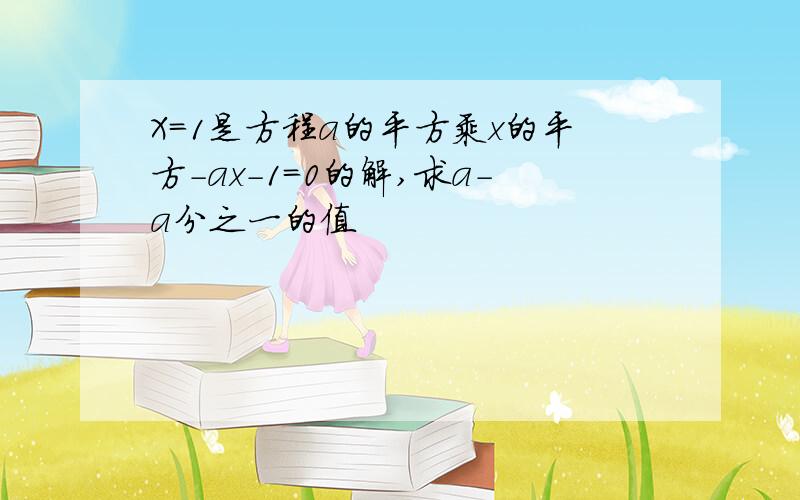 X=1是方程a的平方乘x的平方-ax-1=0的解,求a-a分之一的值