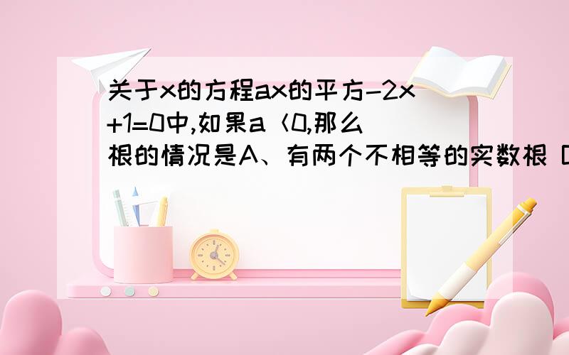 关于x的方程ax的平方-2x+1=0中,如果a＜0,那么根的情况是A、有两个不相等的实数根 B、有两个相等的实数根 C、没有实数根 D、不能确定