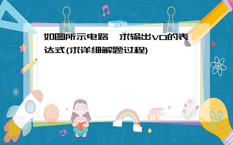 如图所示电路,求输出V0的表达式(求详细解题过程)