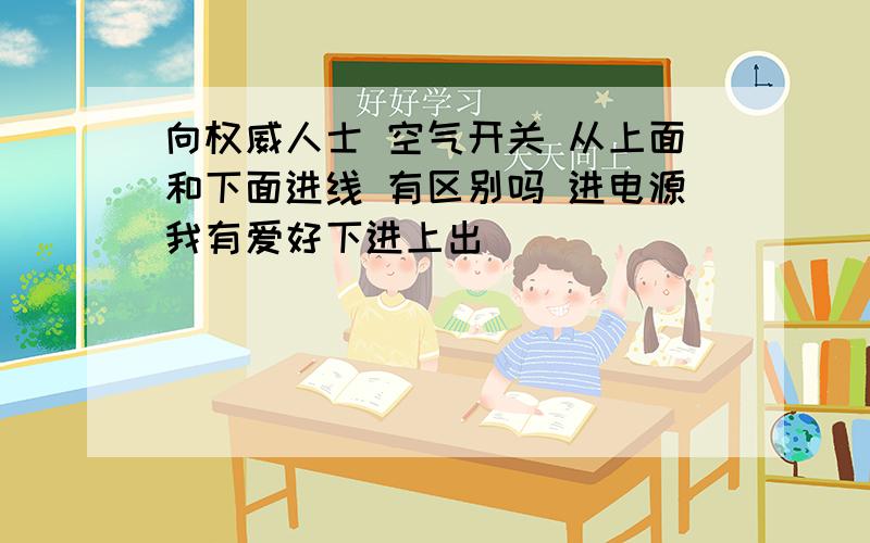 向权威人士 空气开关 从上面和下面进线 有区别吗 进电源我有爱好下进上出