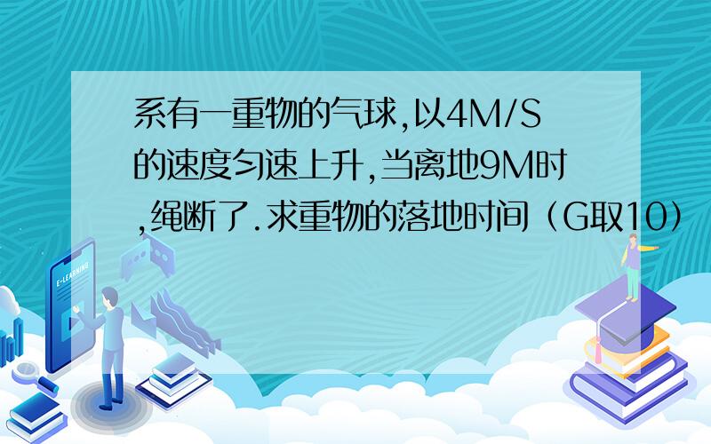 系有一重物的气球,以4M/S的速度匀速上升,当离地9M时,绳断了.求重物的落地时间（G取10）