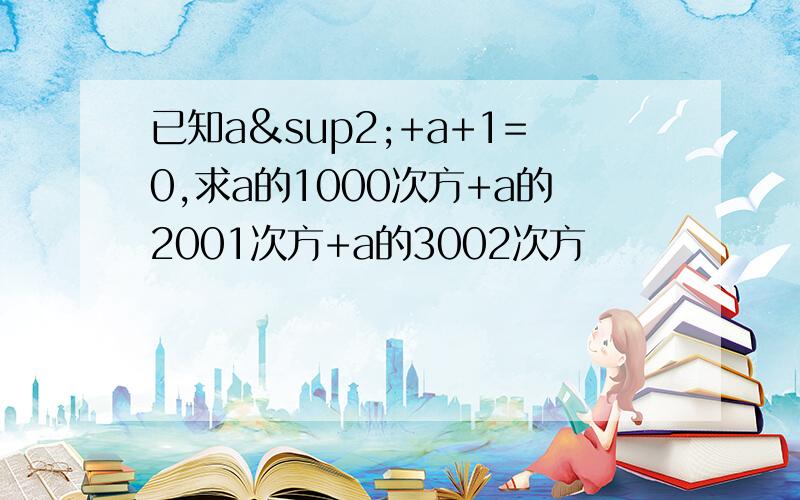 已知a²+a+1=0,求a的1000次方+a的2001次方+a的3002次方