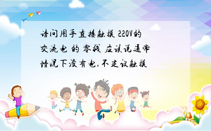 请问用手直接触摸 220V的交流电 的 零线 应该说通常情况下没有电,不建议触摸