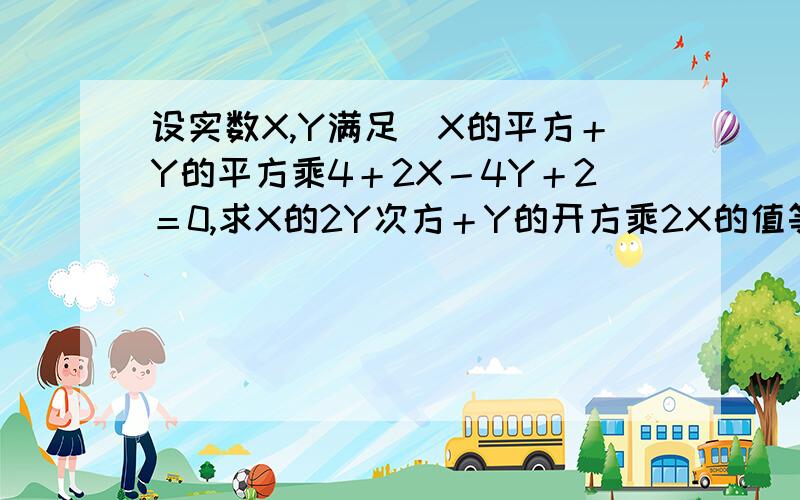 设实数X,Y满足（X的平方＋Y的平方乘4＋2X－4Y＋2＝0,求X的2Y次方＋Y的开方乘2X的值等于多少?同上