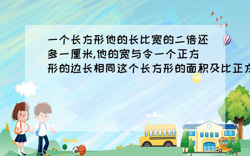 一个长方形他的长比宽的二倍还多一厘米,他的宽与令一个正方形的边长相同这个长方形的面积及比正方形的面积多七十二立方厘米,求长方形与正方形的面积