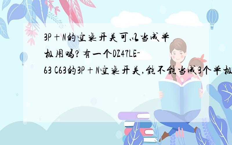 3P+N的空气开关可以当成单极用吗?有一个DZ47LE-63 C63的3P+N空气开关,能不能当成3个单极开关来用?如果可以,要怎样弄?每一极相当于多少A的单极空气开关?