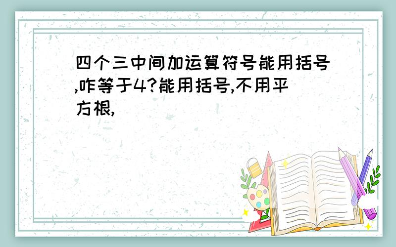 四个三中间加运算符号能用括号,咋等于4?能用括号,不用平方根,