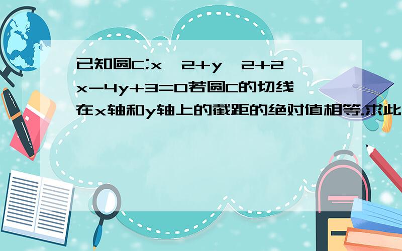 已知圆C;x^2+y^2+2x-4y+3=0若圆C的切线在x轴和y轴上的截距的绝对值相等.求此切线方程