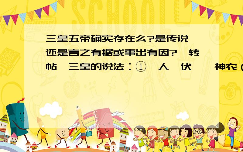 三皇五帝确实存在么?是传说,还是言之有据或事出有因?【转帖】三皇的说法：①燧人、伏羲、神农（《尚书大传》）；②伏羲、女娲、神农（《风俗通义》）；③伏羲、祝融、神农（风俗通