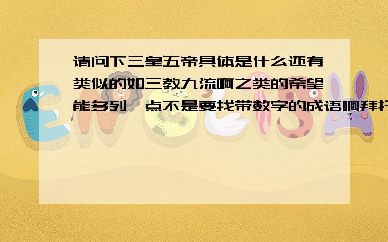 请问下三皇五帝具体是什么还有类似的如三教九流啊之类的希望能多列一点不是要找带数字的成语啊拜托我是想知道一写这样像三皇五帝这样带有简写性质的词语啊就是还要解释下具体指的