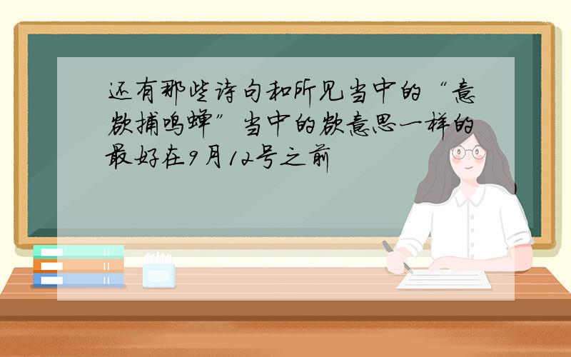 还有那些诗句和所见当中的“意欲捕鸣蝉”当中的欲意思一样的最好在9月12号之前