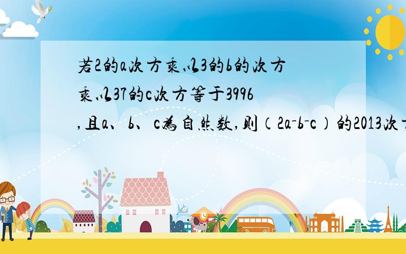 若2的a次方乘以3的b的次方乘以37的c次方等于3996,且a、b、c为自然数,则（2a－b－c）的2013次方为多少?