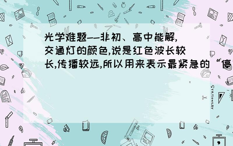 光学难题--非初、高中能解,交通灯的颜色,说是红色波长较长,传播较远,所以用来表示最紧急的“停”,这合理么?如果红光传播的更远,那么使用白光的话,远处看到的就是红色了?这显然不合理.