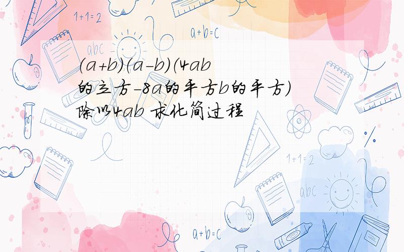 （a+b）（a-b）（4ab的立方-8a的平方b的平方）除以4ab 求化简过程