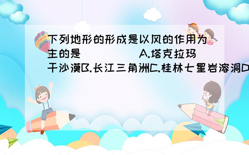 下列地形的形成是以风的作用为主的是（　　　）A.塔克拉玛干沙漠B.长江三角洲C.桂林七星岩溶洞D.珠穆朗玛峰