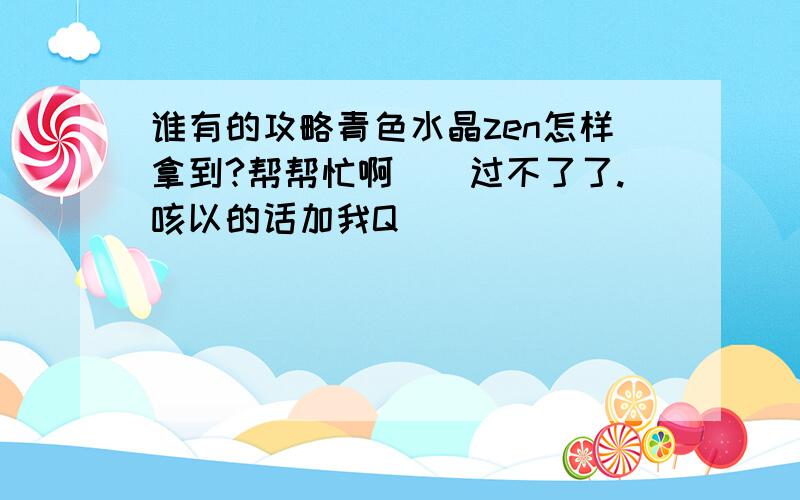 谁有的攻略青色水晶zen怎样拿到?帮帮忙啊．．过不了了.咳以的话加我Q