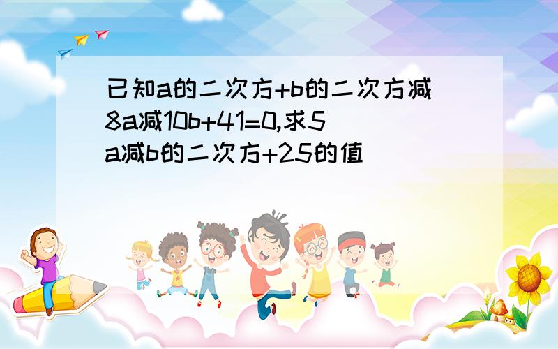 已知a的二次方+b的二次方减8a减10b+41=0,求5a减b的二次方+25的值