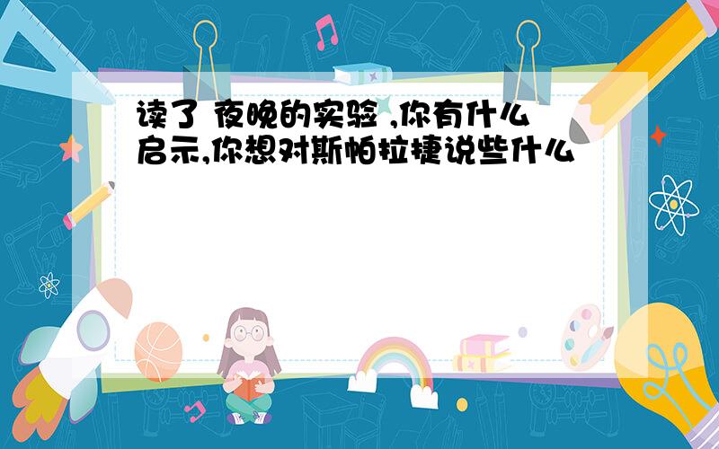 读了 夜晚的实验 ,你有什么启示,你想对斯帕拉捷说些什么