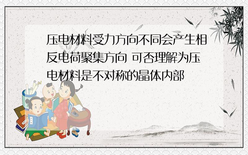 压电材料受力方向不同会产生相反电荷聚集方向 可否理解为压电材料是不对称的晶体内部