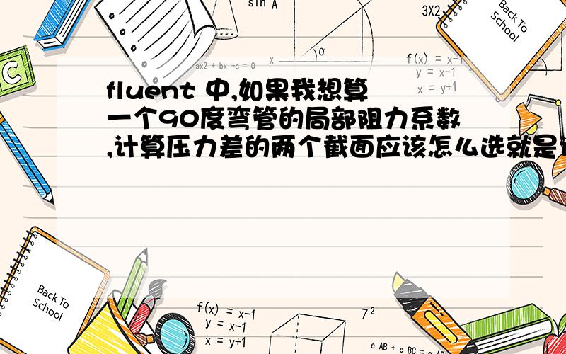 fluent 中,如果我想算一个90度弯管的局部阻力系数,计算压力差的两个截面应该怎么选就是说,我应该选取的这两个截面分别在弯管的上游和下游,我应该根据什么标准来选择具体位置,同时怎么