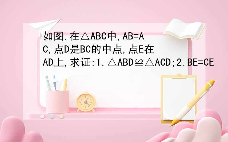 如图,在△ABC中,AB=AC,点D是BC的中点,点E在AD上,求证:1.△ABD≌△ACD;2.BE=CE