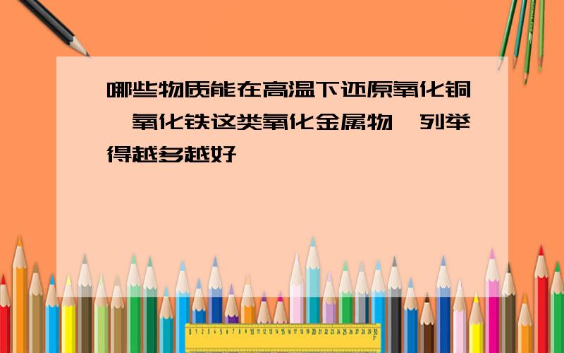 哪些物质能在高温下还原氧化铜,氧化铁这类氧化金属物,列举得越多越好