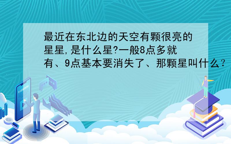 最近在东北边的天空有颗很亮的星星,是什么星?一般8点多就有、9点基本要消失了、那颗星叫什么？是木星还是金星