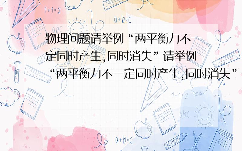 物理问题请举例“两平衡力不一定同时产生,同时消失”请举例“两平衡力不一定同时产生,同时消失”书上写的..重难点手册物理配人教版周五星主编89页方法视窗里面..