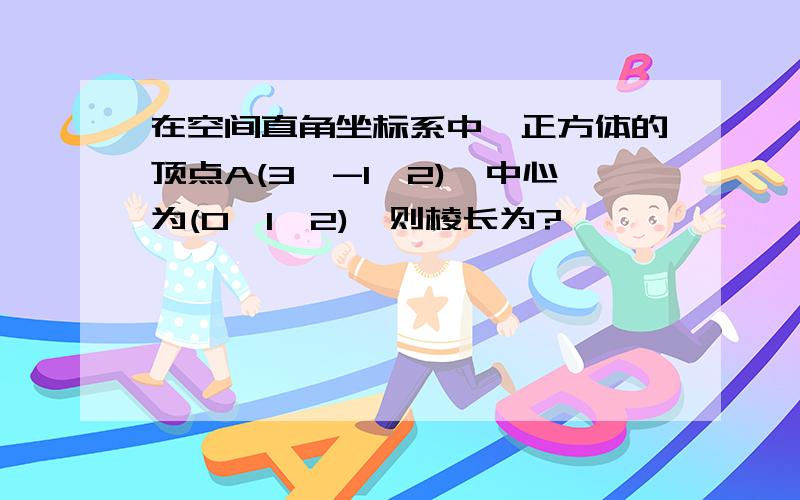 在空间直角坐标系中,正方体的顶点A(3,-1,2),中心为(0,1,2),则棱长为?