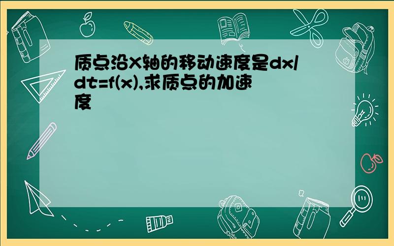 质点沿X轴的移动速度是dx/dt=f(x),求质点的加速度