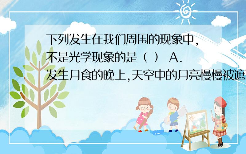 下列发生在我们周围的现象中,不是光学现象的是（ ） A.发生月食的晚上,天空中的月亮慢慢被遮下列发生在我们周围的现象中,不是光学现象的是（ ）A.发生月食的晚上,天空中的月亮慢慢被