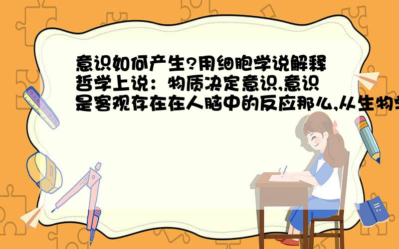 意识如何产生?用细胞学说解释哲学上说：物质决定意识,意识是客观存在在人脑中的反应那么,从生物学角度呢?如何用细胞学说解释?