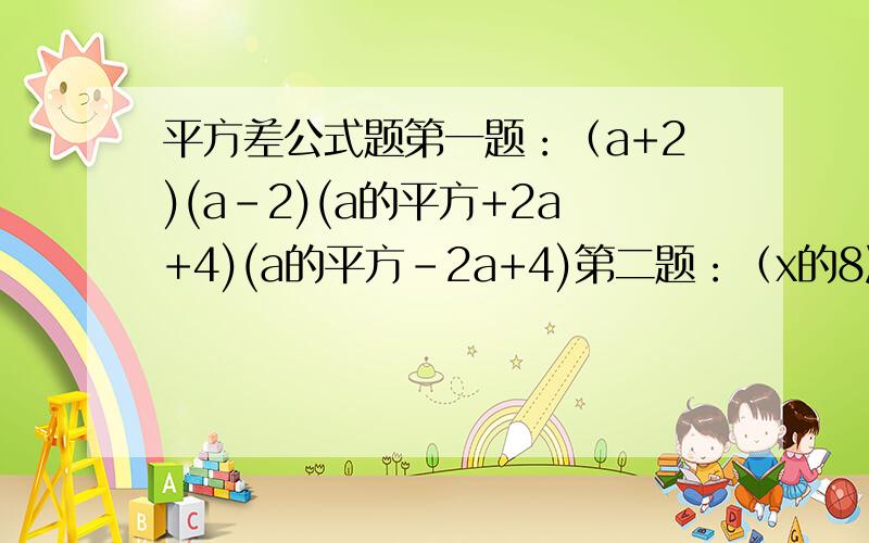 平方差公式题第一题：（a+2)(a-2)(a的平方+2a+4)(a的平方-2a+4)第二题：（x的8次方+y的8次方）（x的4次方+y的4次方）（x的平方+y的平方）（x+y)(x-y)第三题：（a-2b+3c)(a+2b-3c)