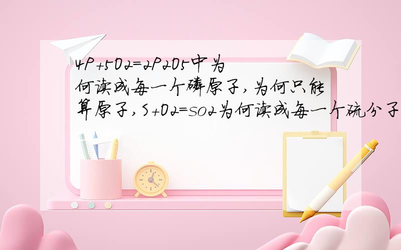 4P+5O2=2P2O5中为何读成每一个磷原子,为何只能算原子,S+O2=so2为何读成每一个硫分子,他们都又分子构成啊