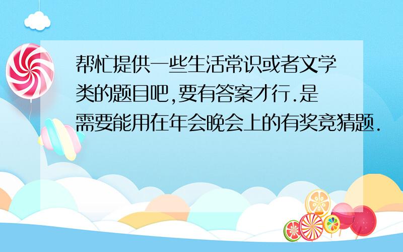 帮忙提供一些生活常识或者文学类的题目吧,要有答案才行.是需要能用在年会晚会上的有奖竞猜题.