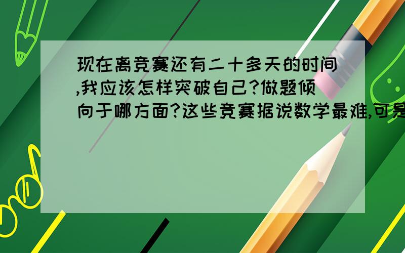 现在离竞赛还有二十多天的时间,我应该怎样突破自己?做题倾向于哪方面?这些竞赛据说数学最难,可是怎么补?物理我学的一般,是不是应该多看看应用物理的题?记住一些日常规律?