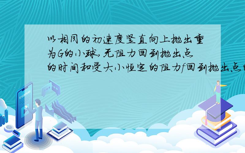 以相同的初速度竖直向上抛出重为G的小球,无阻力回到抛出点的时间和受大小恒定的阻力f回到抛出点的时间恰好相等,求阻力f的大小