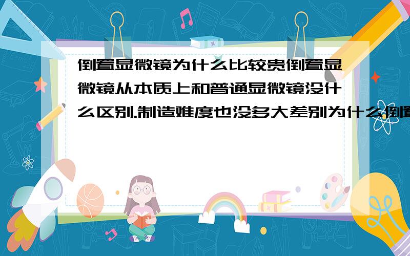 倒置显微镜为什么比较贵倒置显微镜从本质上和普通显微镜没什么区别.制造难度也没多大差别为什么倒置显微镜就那么贵啊?普通的6~700就能买一个.倒置的却至少4000多.还有就是有没有人知道