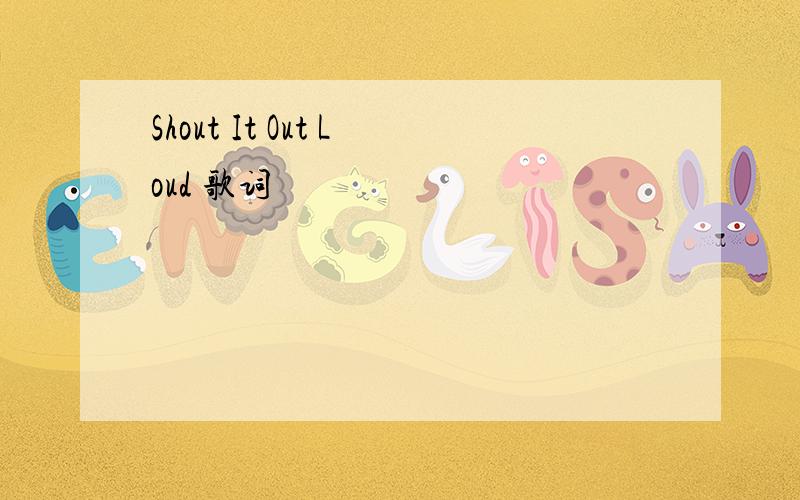 Shout It Out Loud 歌词