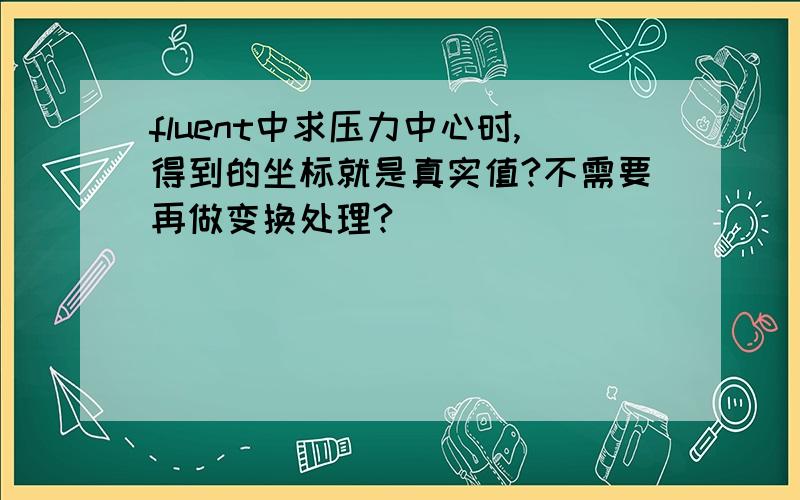 fluent中求压力中心时,得到的坐标就是真实值?不需要再做变换处理?