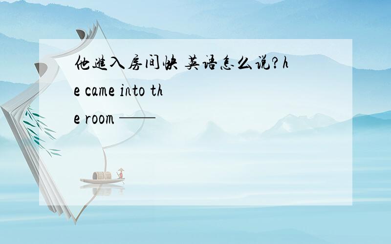 他进入房间快 英语怎么说?he came into the room ——