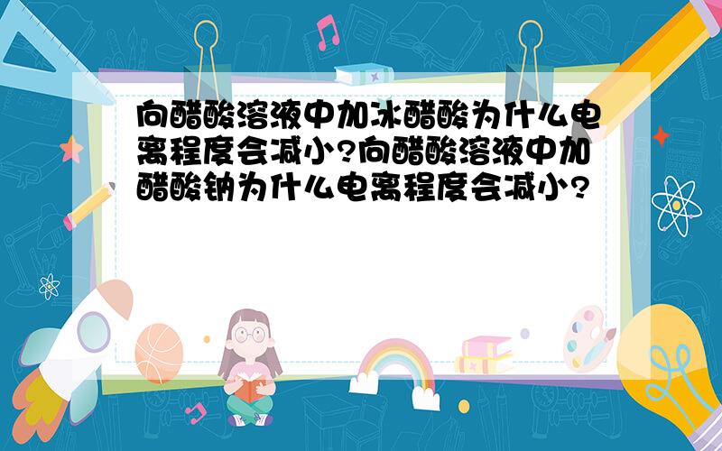 向醋酸溶液中加冰醋酸为什么电离程度会减小?向醋酸溶液中加醋酸钠为什么电离程度会减小?