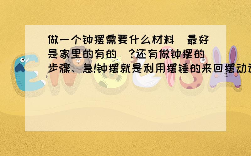 做一个钟摆需要什么材料（最好是家里的有的）?还有做钟摆的步骤、急!钟摆就是利用摆锤的来回摆动计时的一种工具、