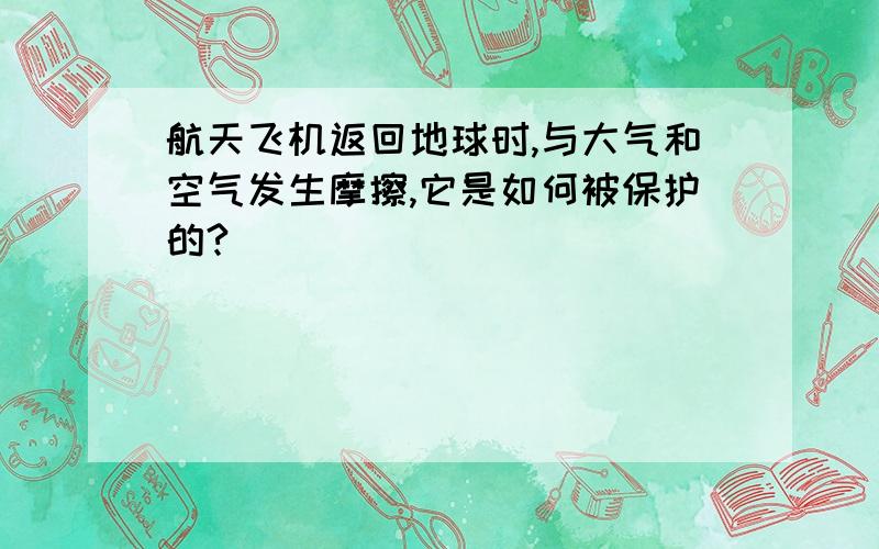 航天飞机返回地球时,与大气和空气发生摩擦,它是如何被保护的?