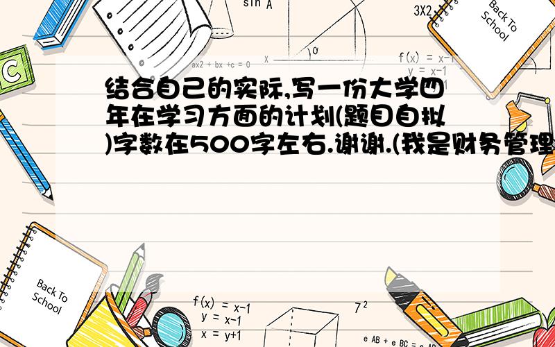 结合自己的实际,写一份大学四年在学习方面的计划(题目自拟)字数在500字左右.谢谢.(我是财务管理的大...结合自己的实际,写一份大学四年在学习方面的计划(题目自拟)字数在500字左右.谢谢.(