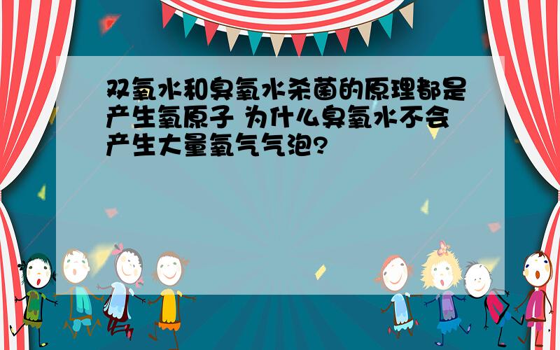 双氧水和臭氧水杀菌的原理都是产生氧原子 为什么臭氧水不会产生大量氧气气泡?