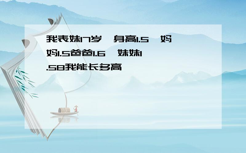 我表妹17岁,身高1.5,妈妈1.5爸爸1.6  妹妹1.58我能长多高